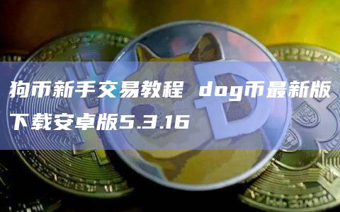 狗币新手交易教程 dog币最新版下载安卓版5.3.16