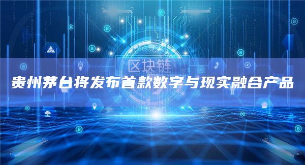 贵州茅台将发布首款数字与现实融合产品 贵州茅台将发布首款数字与现实融合产品