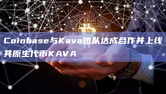 Coinbase与Kava团队达成合作并上线其原生代币KAVA