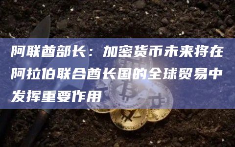阿联酋部长：加密货币未来将在阿拉伯联合酋长国的全球贸易中发挥重要作用
