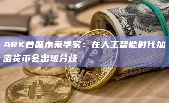 ARK首席未来学家:在人工智能时代加密货币会出现分歧 ARK首席未来学家:在人工智能时代加密货币会出现分歧