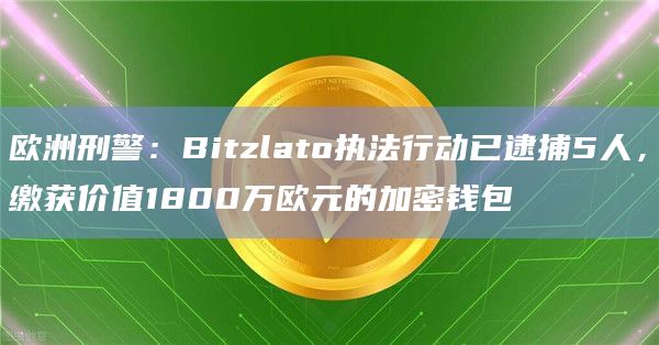 欧洲刑警:Bitzlato执法行动已逮捕5人,缴获价值1800万欧元的加密钱包 欧洲刑警:Bitzlato执法行动已逮捕5人,缴获价值1800万欧元的加密钱包