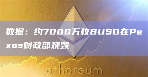 数据：约7000万枚BUSD在Paxos财政部烧毁