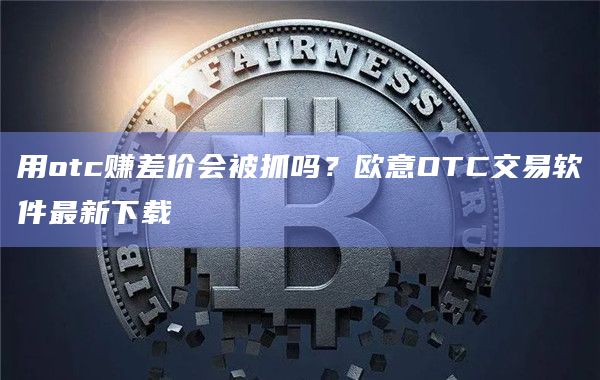 用otc赚差价会被抓吗？欧意OTC交易软件最新下载