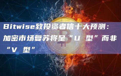 Bitwise致投资者信十大预测：加密市场复苏将呈“U 型”而非“V 型”