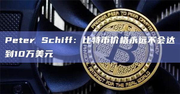Peter Schiff：比特币价格永远不会达到10万美元