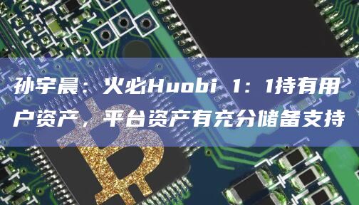 孙宇晨:火必Huobi 1:1持有用户资产,平台资产有充分储备支持