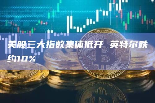 美股三大指数集体低开 英特尔跌约10%