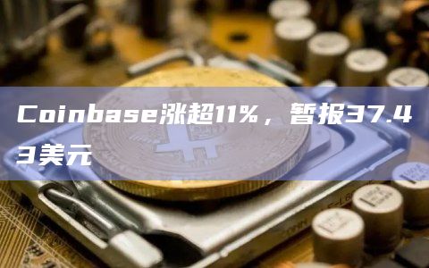 Coinbase涨超11%,暂报37.43美元