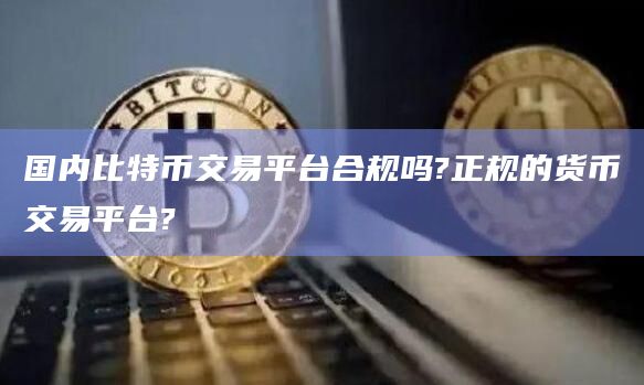 国内比特币交易平台合规吗?正规的货币交易平台?