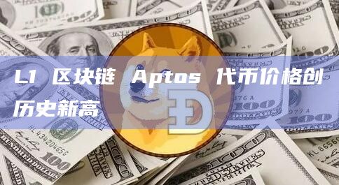 L1 区块链 Aptos 代币价格创历史新高