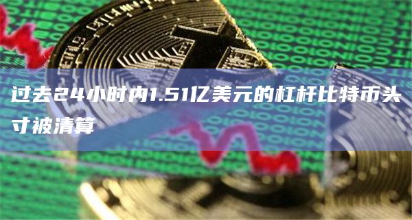 过去24小时内1.51亿美元的杠杆比特币头寸被清算