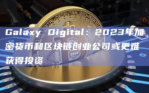 Galaxy Digital：2023年加密货币和区块链创业公司或更难获得投资