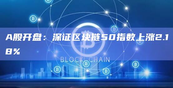 A股开盘：深证区块链50指数上涨2.18%