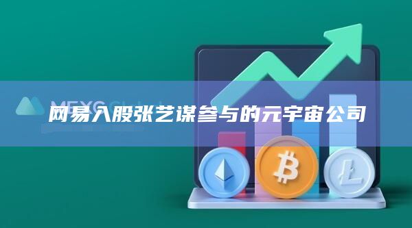 网易入股张艺谋参与的元宇宙公司