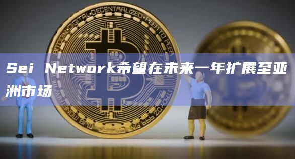 Sei Network希望在未来一年扩展至亚洲市场