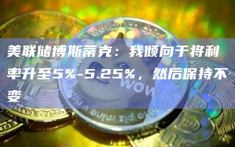 美联储博斯蒂克：我倾向于将利率升至5%-5.25%，然后保持不变