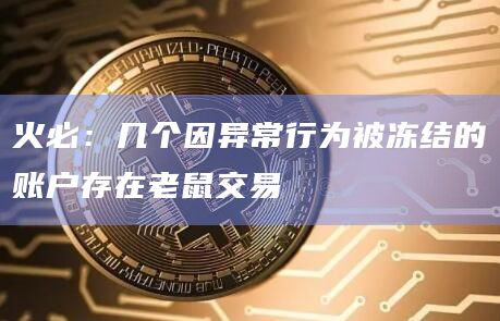 火必：几个因异常行为被冻结的账户存在老鼠交易