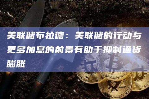 美联储布拉德:美联储的行动与更多加息的前景有助于抑制通货膨胀