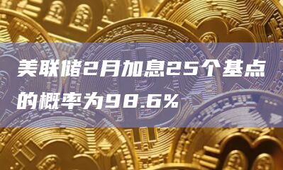 美联储2月加息25个基点的概率为98.6%