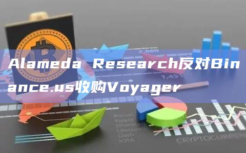 Alameda Research反对Binance.us收购Voyager