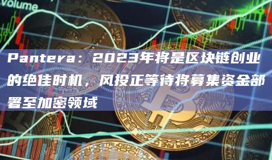 Pantera：2023年将是区块链创业的绝佳时机，风投正等待将募集资金部署至加密领域