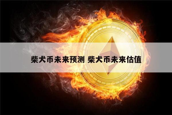 柴犬币未来最新预测2022 柴犬币未来前景怎么样最新解答