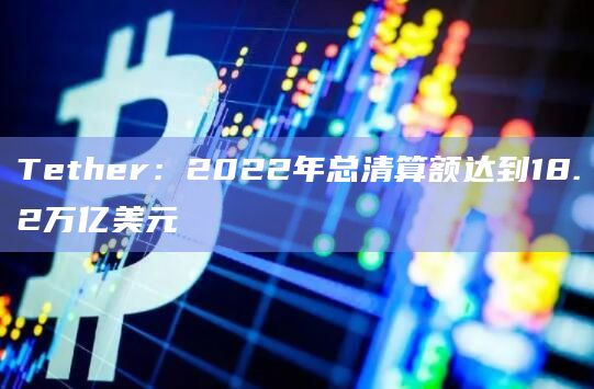 Tether：2022年总清算额达到18.2万亿美元