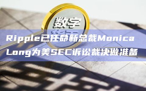 Ripple已任命新总裁Monica Long为美SEC诉讼裁决做准备