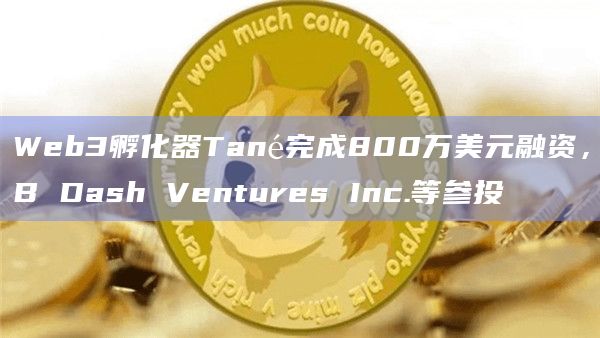 Web3孵化器Tané完成800万美元融资，B Dash Ventures Inc.等参投