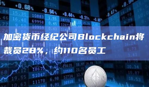 加密货币经纪公司Blockchain将裁员28%，约110名员工
