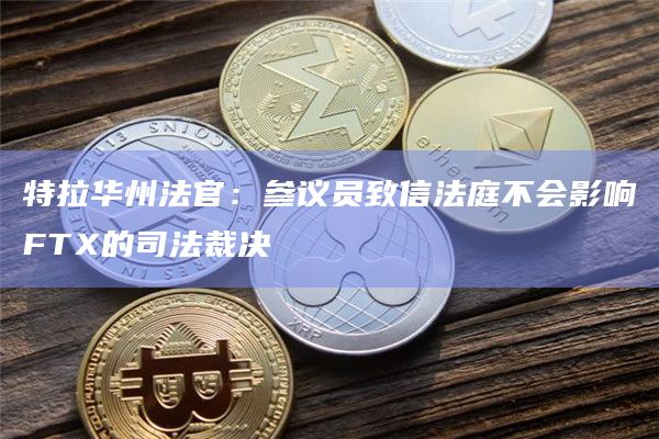 特拉华州法官：参议员致信法庭不会影响FTX的司法裁决