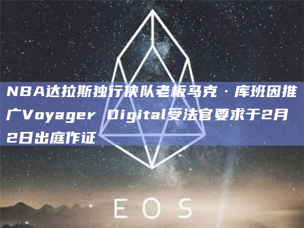 NBA达拉斯独行侠队老板马克·库班因推广Voyager Digital受法官要求于2月2日出庭作证