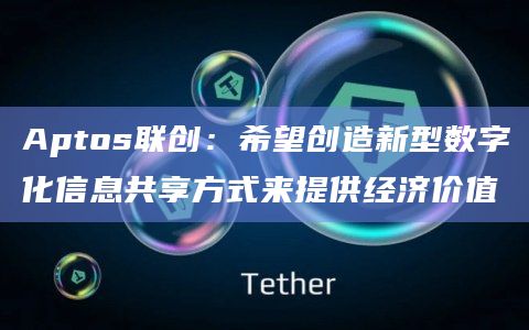 Aptos联创：希望创造新型数字化信息共享方式来提供经济价值