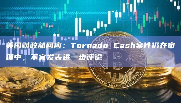 美国财政部回应：Tornado Cash案件仍在审理中，不宜发表进一步评论