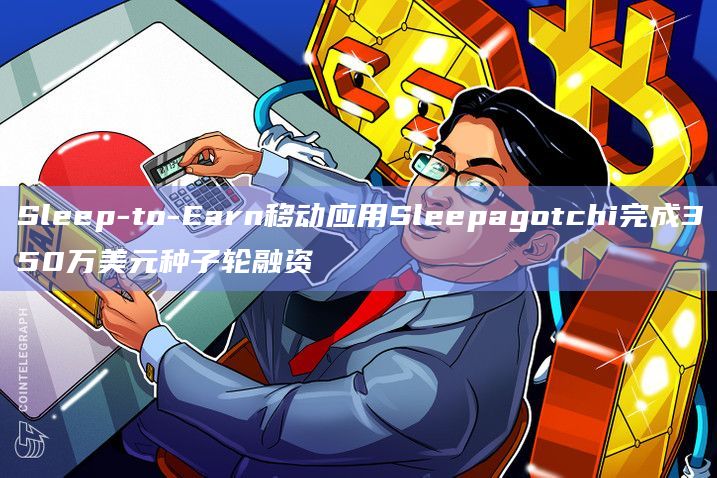 Sleep-to-Earn移动应用Sleepagotchi完成350万美元种子轮融资