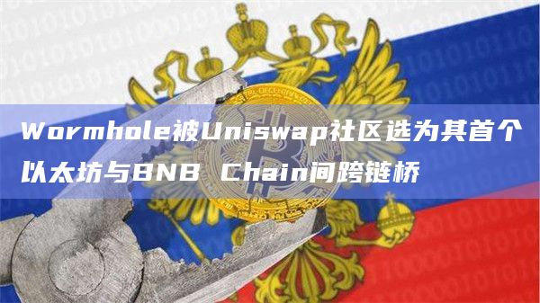 Wormhole被Uniswap社区选为其首个以太坊与BNB Chain间跨链桥