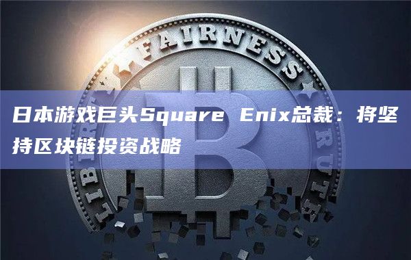 日本游戏巨头Square Enix总裁：将坚持区块链投资战略