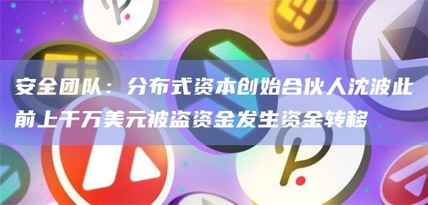 安全团队:分布式资本创始合伙人沈波此前上千万美元被盗资金发生资金转移