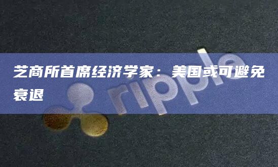 芝商所首席经济学家:美国或可避免衰退 芝商所首席经济学家:美国或可避免衰退