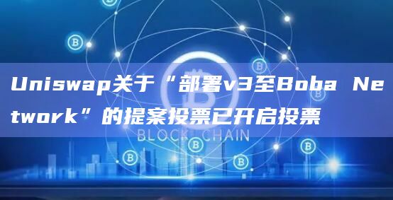 Uniswap关于“部署v3至Boba Network”的提案投票已开启投票