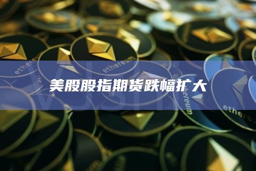 美股股指期货跌幅扩大