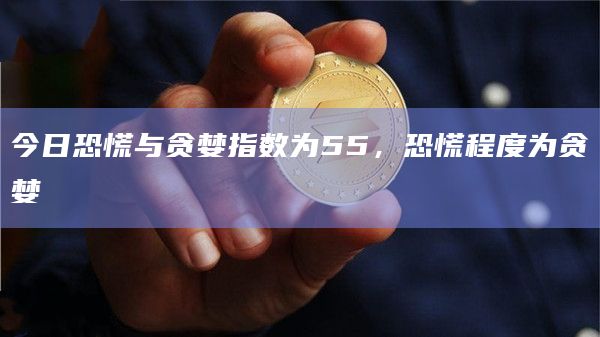 今日恐慌与贪婪指数为55，恐慌程度为贪婪