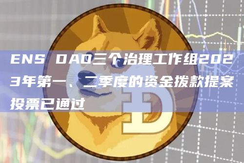 ENS DAO三个治理工作组2023年第一、二季度的资金拨款提案投票已通过