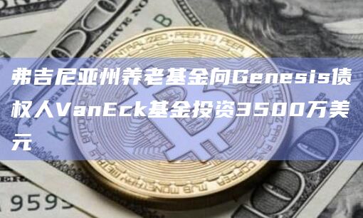 弗吉尼亚州养老基金向Genesis债权人VanEck基金投资3500万美元