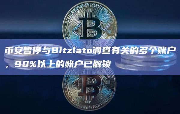 币安暂停与Bitzlato调查有关的多个账户，90%以上的账户已解锁