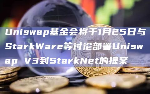 Uniswap基金会将于1月25日与StarkWare等讨论部署Uniswap V3到StarkNet的提案