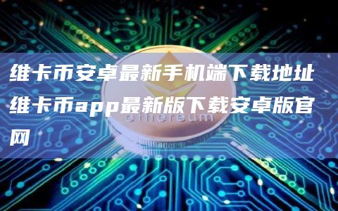 维卡币安卓最新手机端下载地址 维卡币app最新版下载安卓版官网