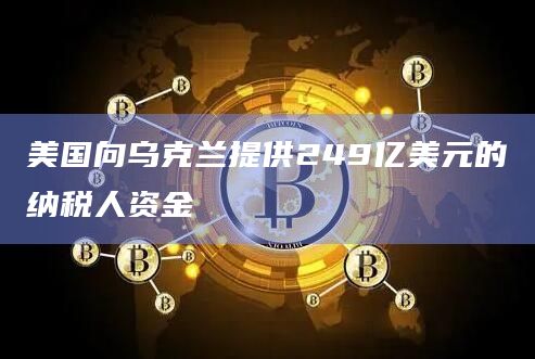 美国向乌克兰提供249亿美元的纳税人资金