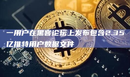 一用户在黑客论坛上发布包含2.35亿推特用户数据文件